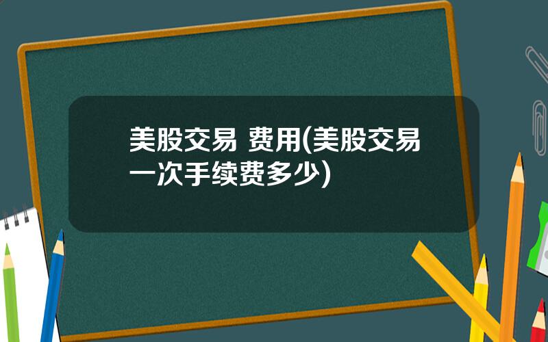 美股交易 费用(美股交易一次手续费多少)